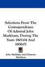 Selections From The Correspondence Of Admiral John Markham During The Years 180104 And 180607