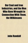 Our Coal and Iron Industries and the Men Who Have Wrought in Connection With Them the Wilkinsons