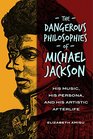 The Dangerous Philosophies of Michael Jackson His Music His Persona and His Artistic Afterlife