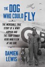 The Dog Who Could Fly: The Incredible True Story of a WWII Airman and the Four-Legged Hero Who Flew At His Side