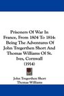 Prisoners Of War In France From 1804 To 1814 Being The Adventures Of John Tregerthen Short And Thomas Williams Of St Ives Cornwall