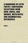 A Handbook of Latin Poetry Containing Selections From Ovid Virgil and Horace With Notes and Grammatical References