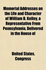 Memorial Addresses on the Life and Character of William D Kelley a Representative From Pennsylvania Delivered in the House of