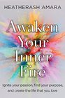 Awaken Your Inner Fire Ignite Your Passion Find Your Purpose and Create the Life That You Love