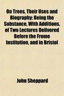 On Trees Their Uses and Biography Being the Substance With Additions of Two Lectures Delivered Before the Frome Institution and in Bristol