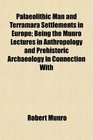 Palaeolithic Man and Terramara Settlements in Europe Being the Munro Lectures in Anthropology and Prehistoric Archaeology in Connection With