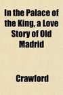 In the Palace of the King a Love Story of Old Madrid