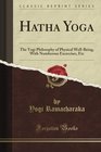 Hatha Yoga Or the Yogi Philosophy of Physical WellBeing With Numberous Excercises Etc