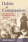 Habits of Compassion Irish Catholic Nuns and the Origins of New York's Welfare System 18301920