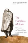 The Handless Maiden Moriscos and the Politics of Religion in Early Modern Spain