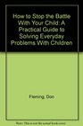 How to Stop the Battle With Your Child A Practical Guide to Solving Everyday Problems With Children