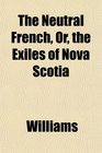 The Neutral French Or the Exiles of Nova Scotia
