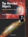 The Herschel Objects and How to Observe Them Exploring Sir William Herschel's Star Clusters Nebulae and Galaxies