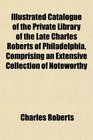 Illustrated Catalogue of the Private Library of the Late Charles Roberts of Philadelphia Comprising an Extensive Collection of Noteworthy