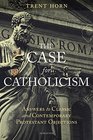 The Case for Catholicism Answers to Classic and Contemporary Protestant Objections