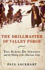 The Drillmaster of Valley Forge The Baron de Steuben and the Making of the American Army