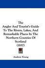 The Angler And Tourist's Guide To The Rivers Lakes And Remarkable Places In The Northern Counties Of Scotland