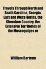 Travels Through North and South Carolina Georgia East and West Florida the Cherokee Country the Extensive Territories of the Muscogulges or