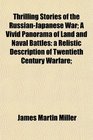 Thrilling Stories of the RussianJapanese War A Vivid Panorama of Land and Naval Battles a Relistic Description of Twentieth Century Warfare