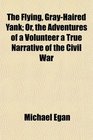 The Flying GrayHaired Yank Or the Adventures of a Volunteer a True Narrative of the Civil War