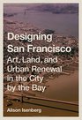 Designing San Francisco Art Land and Urban Renewal in the City by the Bay