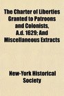 The Charter of Liberties Granted to Patroons and Colonists Ad 1629 And Miscellaneous Extracts