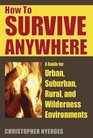 How to Survive Anywhere A Guide for Urban Suburban Rural And Wilderness Environments