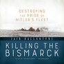 Killing the Bismarck Lib/E Destroying the Pride of Hitler's Fleet