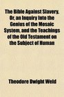 The Bible Against Slavery Or an Inquiry Into the Genius of the Mosaic System and the Teachings of the Old Testament on the Subject of Human