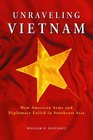 Unraveling Vietnam How American Arms and Diplomacy Failed in Southeast Asia