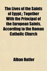 The Lives of the Saints of Egypt Together With the Principal of the European Saints According to the Roman Catholic Church