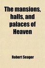The mansions halls and palaces of Heaven