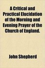 A Critical and Practical Elucidation of the Morning and Evening Prayer of the Church of England