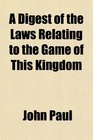 A Digest of the Laws Relating to the Game of This Kingdom