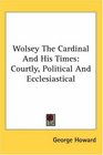 Wolsey The Cardinal And His Times Courtly Political And Ecclesiastical