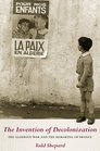 The Invention of Decolonization The Algerian War and the Remaking of France