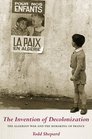 The Invention of Decolonization: The Algerian War and the Remaking of France