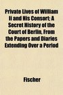 Private Lives of William Ii and His Consort A Secret History of the Court of Berlin From the Papers and Diaries Extending Over a Period