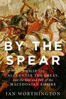 By the Spear Philip II Alexander the Great and the Rise and Fall of the Macedonian Empire