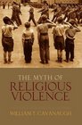 The Myth of Religious Violence Secular Ideology and the Roots of Modern Conflict