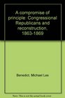 A Compromise of Principle Congressional Republicans and Reconstruction 18631869