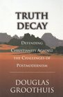 Truth Decay Defending Christianity Against the Challenges of Postmodernism