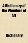 A Dictionary of the Wonders of Art