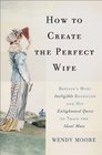 How to Create the Perfect Wife: Britain's Most Ineligible Bachelor and his Enlightened Quest to Train the Ideal Mate