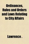 Ordinances Rules and Orders and Laws Relating to City Affairs