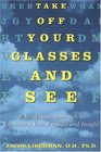 Take Off Your Glasses and See  A Mind/Body Approach to Expanding Your Eyesight and Insight