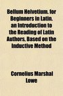 Bellum Helvetium for Beginners in Latin an Introduction to the Reading of Latin Authors Based on the Inductive Method