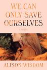 We Can Only Save Ourselves A Novel