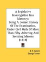 A Legislative Investigation Into Masonry Being A Correct History Of The Examination Under Civil Oath Of More Than Fifty Adhering And Seceding Masons