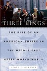 Three Kings The Rise of an American Empire in the Middle East After World War II